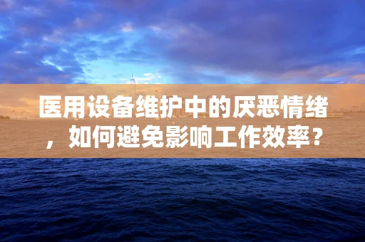 医用设备维护中的厌恶情绪，如何避免影响工作效率？