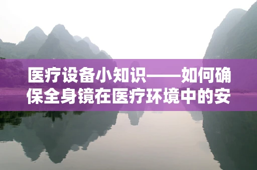 医疗设备小知识——如何确保全身镜在医疗环境中的安全与高效？