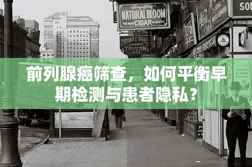 前列腺癌筛查，如何平衡早期检测与患者隐私？