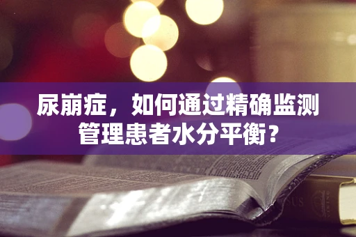 尿崩症，如何通过精确监测管理患者水分平衡？