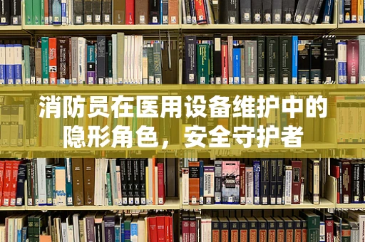 消防员在医用设备维护中的隐形角色，安全守护者