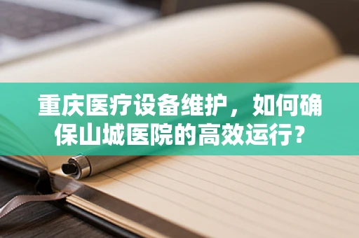 重庆医疗设备维护，如何确保山城医院的高效运行？