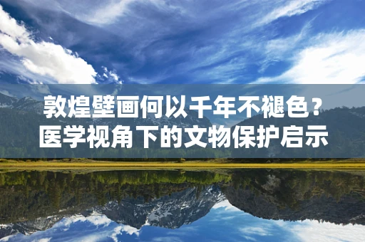 敦煌壁画何以千年不褪色？医学视角下的文物保护启示