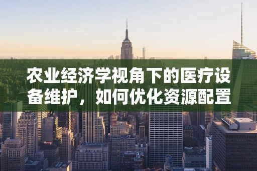 农业经济学视角下的医疗设备维护，如何优化资源配置以提升医院效率？