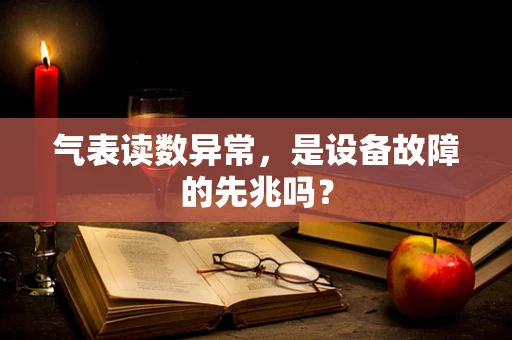 气表读数异常，是设备故障的先兆吗？