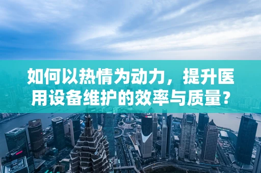 如何以热情为动力，提升医用设备维护的效率与质量？