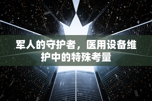 军人的守护者，医用设备维护中的特殊考量