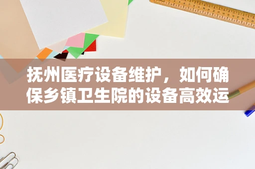 抚州医疗设备维护，如何确保乡镇卫生院的设备高效运行？