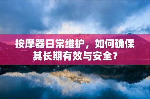 按摩器日常维护，如何确保其长期有效与安全？