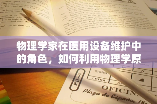 物理学家在医用设备维护中的角色，如何利用物理学原理保障医疗安全？