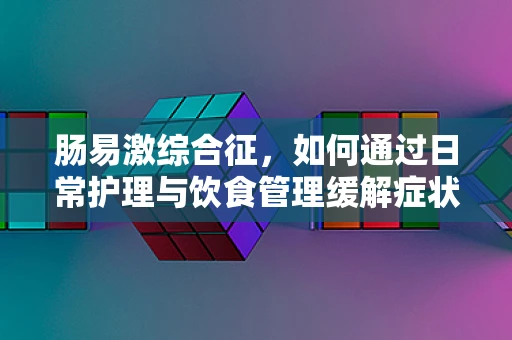 肠易激综合征，如何通过日常护理与饮食管理缓解症状？