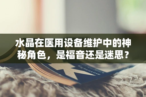 水晶在医用设备维护中的神秘角色，是福音还是迷思？