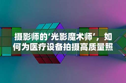 摄影师的‘光影魔术师’，如何为医疗设备拍摄高质量照片？