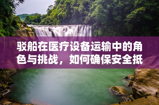 驳船在医疗设备运输中的角色与挑战，如何确保安全抵达？