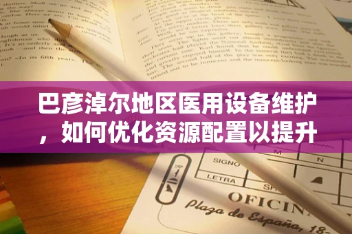 巴彦淖尔地区医用设备维护，如何优化资源配置以提升医疗效率？