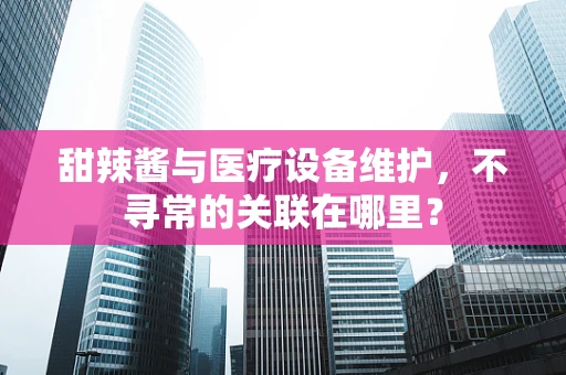 甜辣酱与医疗设备维护，不寻常的关联在哪里？