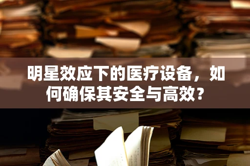 明星效应下的医疗设备，如何确保其安全与高效？