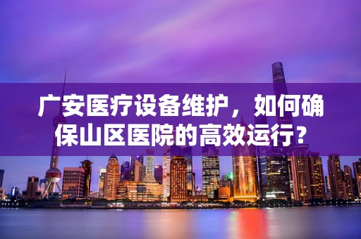 广安医疗设备维护，如何确保山区医院的高效运行？