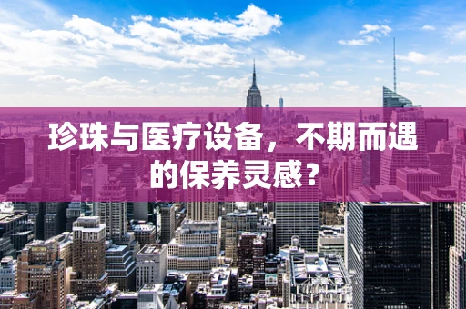 珍珠与医疗设备，不期而遇的保养灵感？