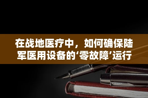 在战地医疗中，如何确保陆军医用设备的‘零故障’运行？