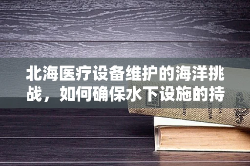 北海医疗设备维护的海洋挑战，如何确保水下设施的持续运行？