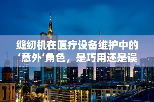 缝纫机在医疗设备维护中的‘意外’角色，是巧用还是误用？