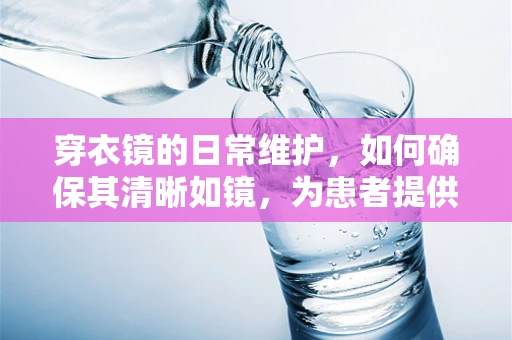 穿衣镜的日常维护，如何确保其清晰如镜，为患者提供最佳视觉体验？