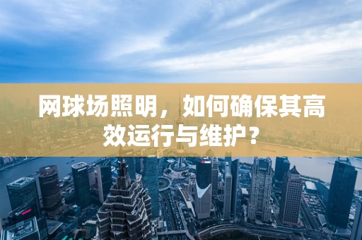 网球场照明，如何确保其高效运行与维护？