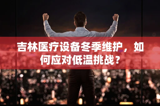 吉林医疗设备冬季维护，如何应对低温挑战？