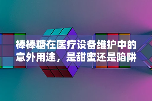 棒棒糖在医疗设备维护中的意外用途，是甜蜜还是陷阱？