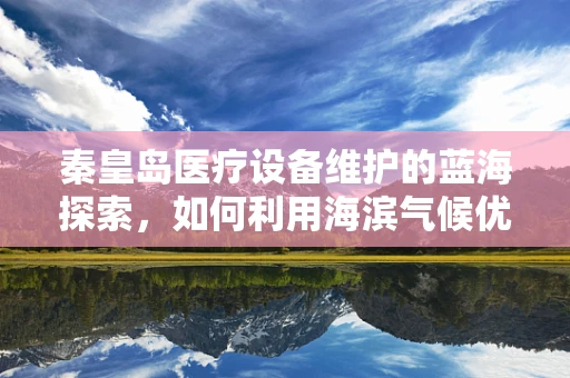 秦皇岛医疗设备维护的蓝海探索，如何利用海滨气候优化设备维护策略？