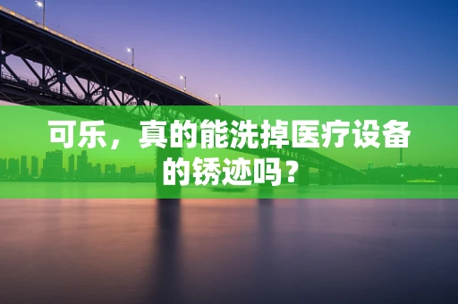 可乐，真的能洗掉医疗设备的锈迹吗？