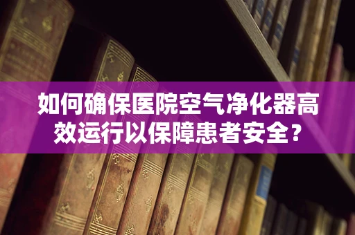 如何确保医院空气净化器高效运行以保障患者安全？