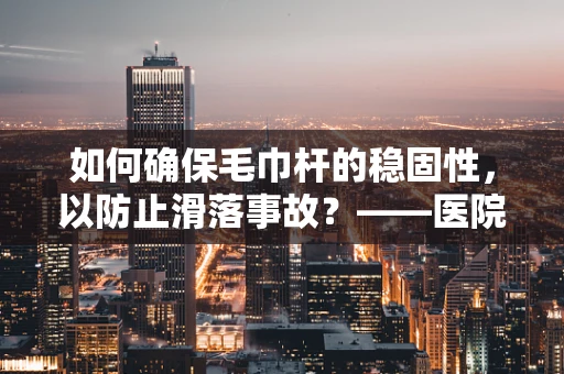 如何确保毛巾杆的稳固性，以防止滑落事故？——医院医用设备维护的细节关注