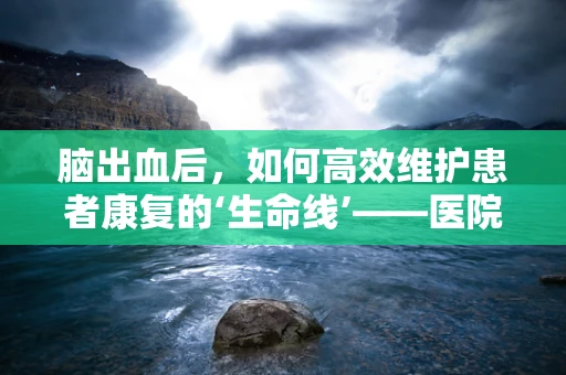 脑出血后，如何高效维护患者康复的‘生命线’——医院医用设备？