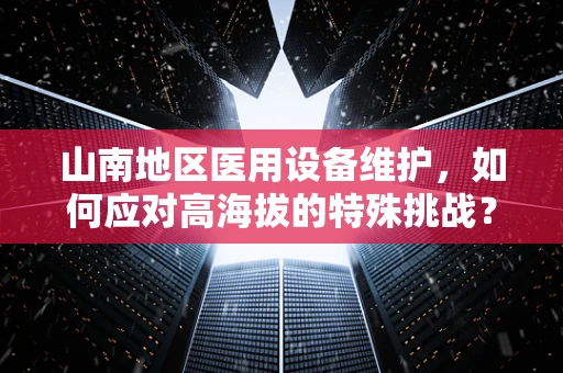 山南地区医用设备维护，如何应对高海拔的特殊挑战？