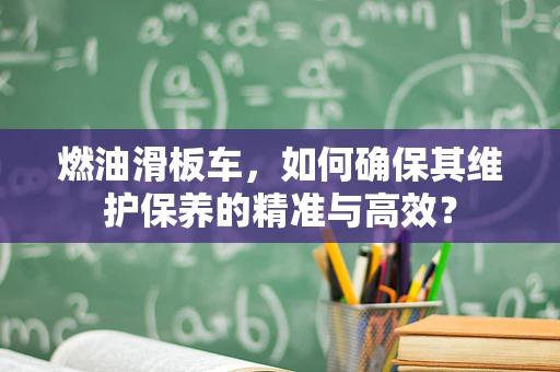 燃油滑板车，如何确保其维护保养的精准与高效？