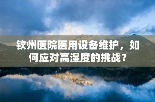 钦州医院医用设备维护，如何应对高湿度的挑战？