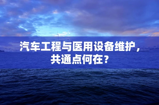 汽车工程与医用设备维护，共通点何在？