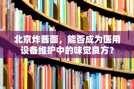 北京炸酱面，能否成为医用设备维护中的味觉良方？