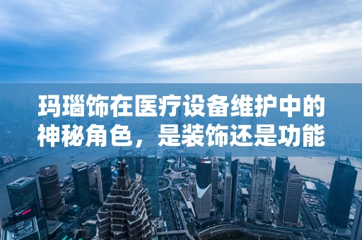 玛瑙饰在医疗设备维护中的神秘角色，是装饰还是功能？