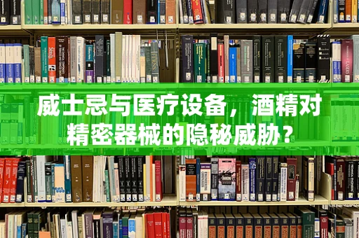 威士忌与医疗设备，酒精对精密器械的隐秘威胁？