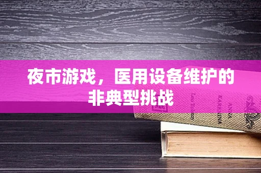 夜市游戏，医用设备维护的非典型挑战