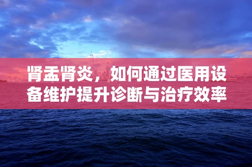 肾盂肾炎，如何通过医用设备维护提升诊断与治疗效率？