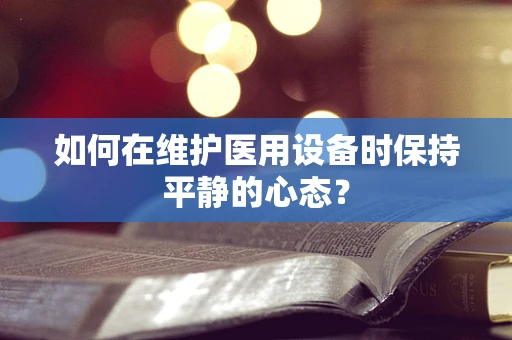 如何在维护医用设备时保持平静的心态？