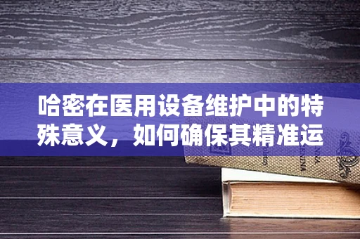 哈密在医用设备维护中的特殊意义，如何确保其精准运行？