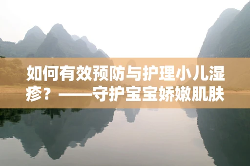 如何有效预防与护理小儿湿疹？——守护宝宝娇嫩肌肤的秘诀