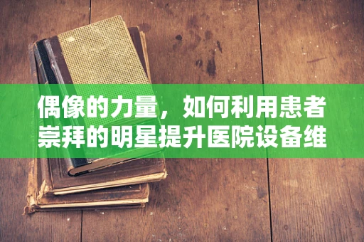 偶像的力量，如何利用患者崇拜的明星提升医院设备维护的效率？