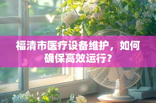 福清市医疗设备维护，如何确保高效运行？