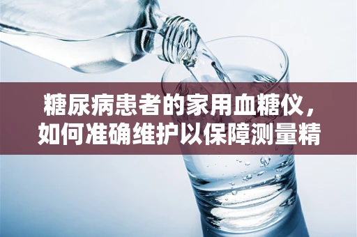 糖尿病患者的家用血糖仪，如何准确维护以保障测量精度？